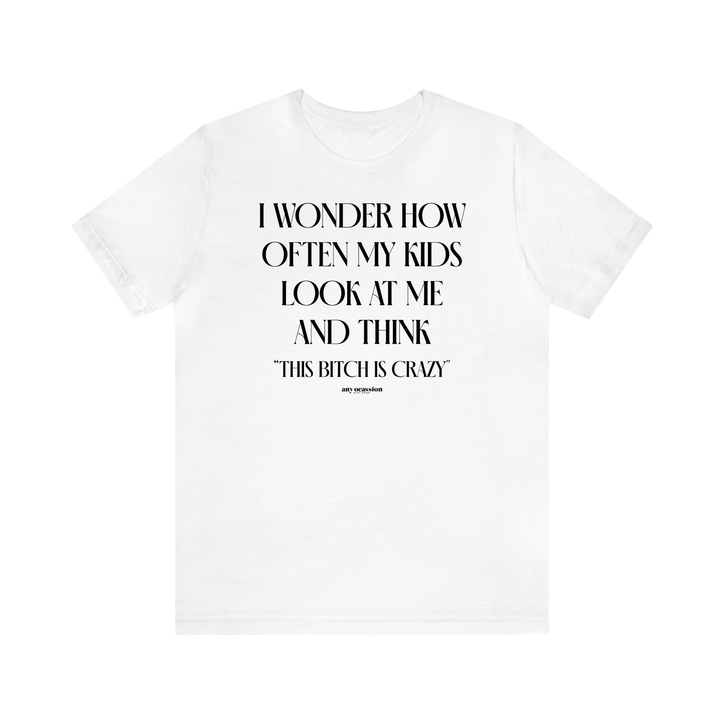 Women's T Shirts I Wonder How Often My Kids Look at Me and Think "This Bitch is Crazy" - Funny Gift Ideas