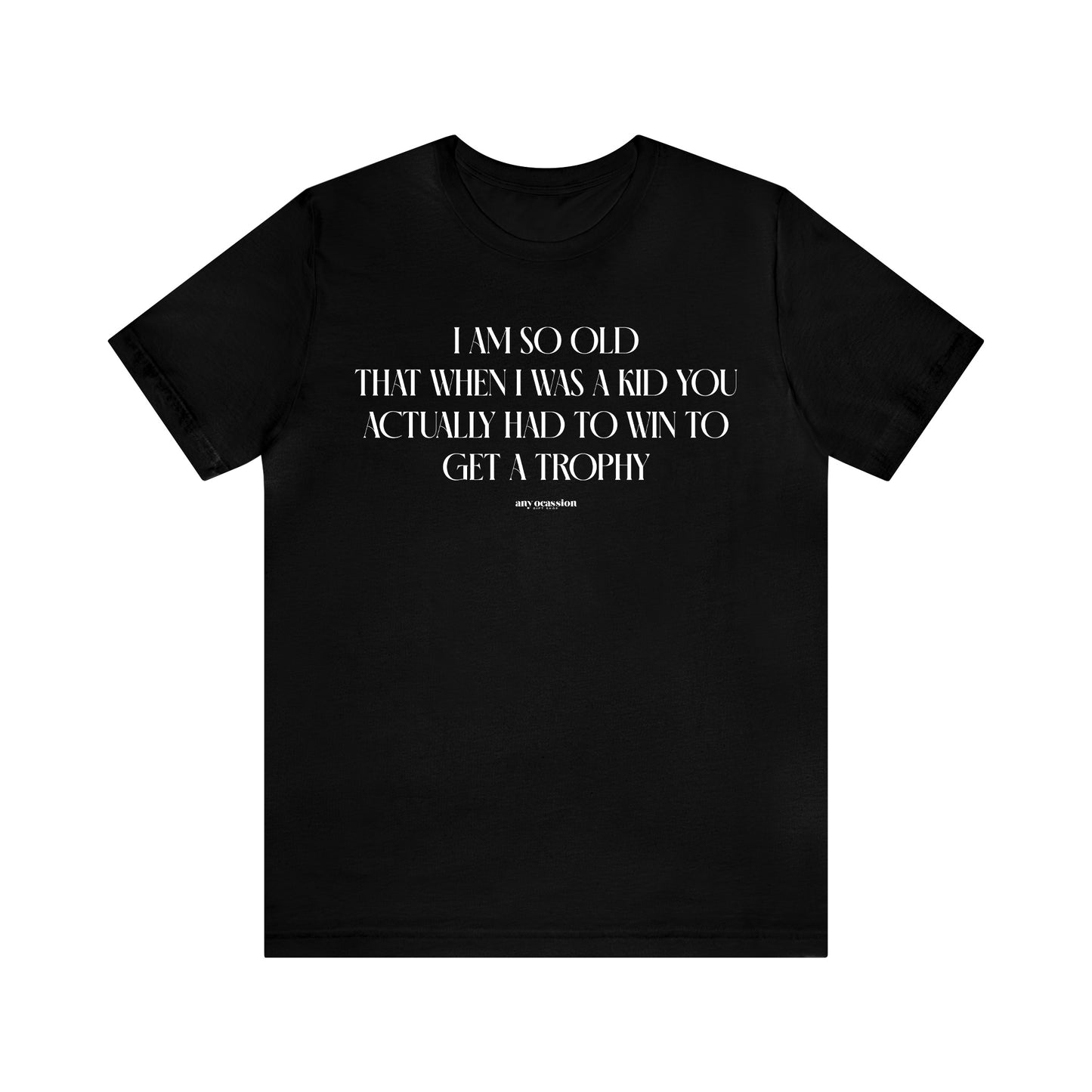 Mens T Shirts - I Am So Old That When I Was a Kid You Actually Had to Win to Get a Trophy - Funny Men T Shirts