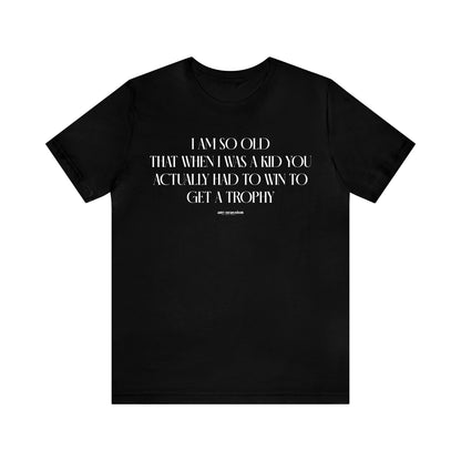 Mens T Shirts - I Am So Old That When I Was a Kid You Actually Had to Win to Get a Trophy - Funny Men T Shirts