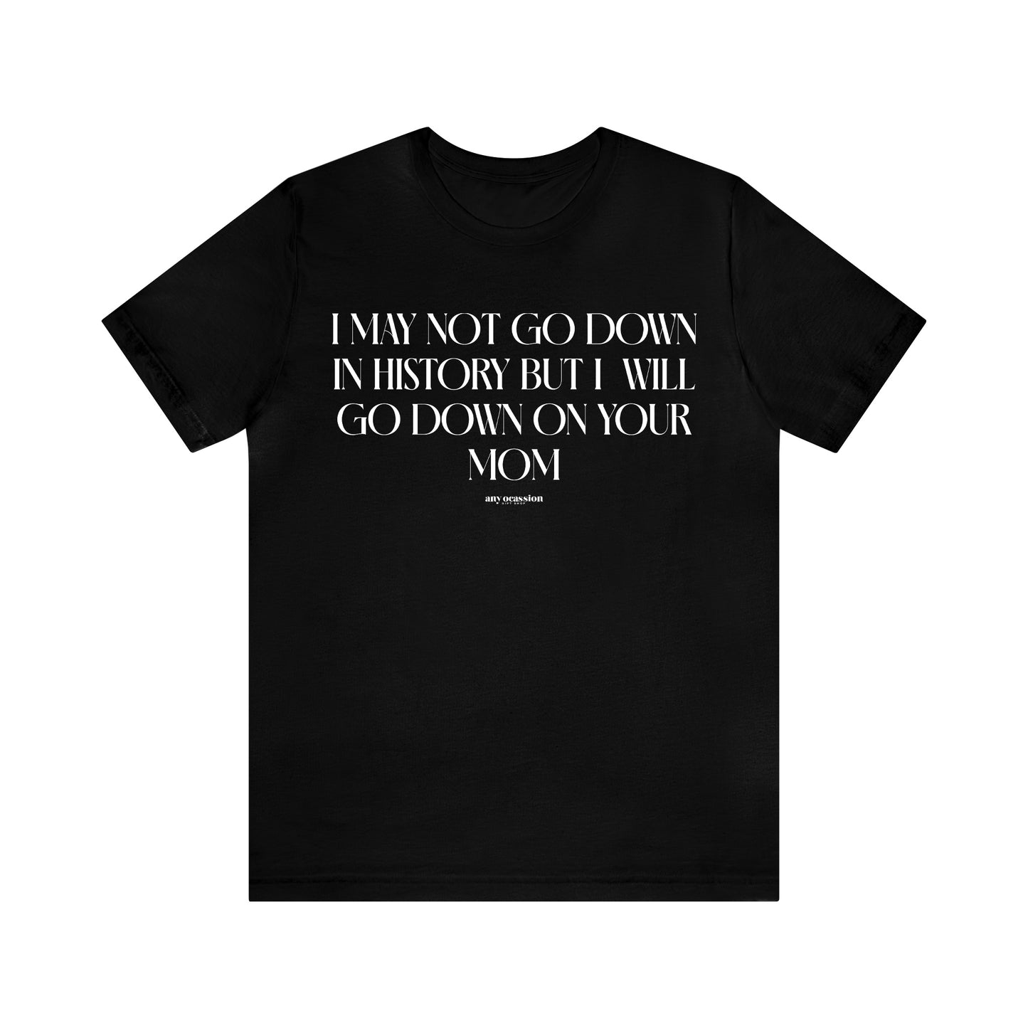 Mens T Shirts - I May Not Go Down in History but I Will Go Down on Your Mom - Funny Men T Shirts