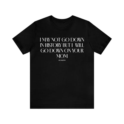 Mens T Shirts - I May Not Go Down in History but I Will Go Down on Your Mom - Funny Men T Shirts