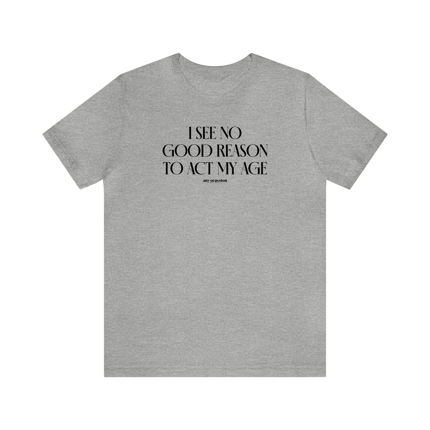 Mens T Shirts - I See No Good Reason to Act My Age - Funny Men T Shirts