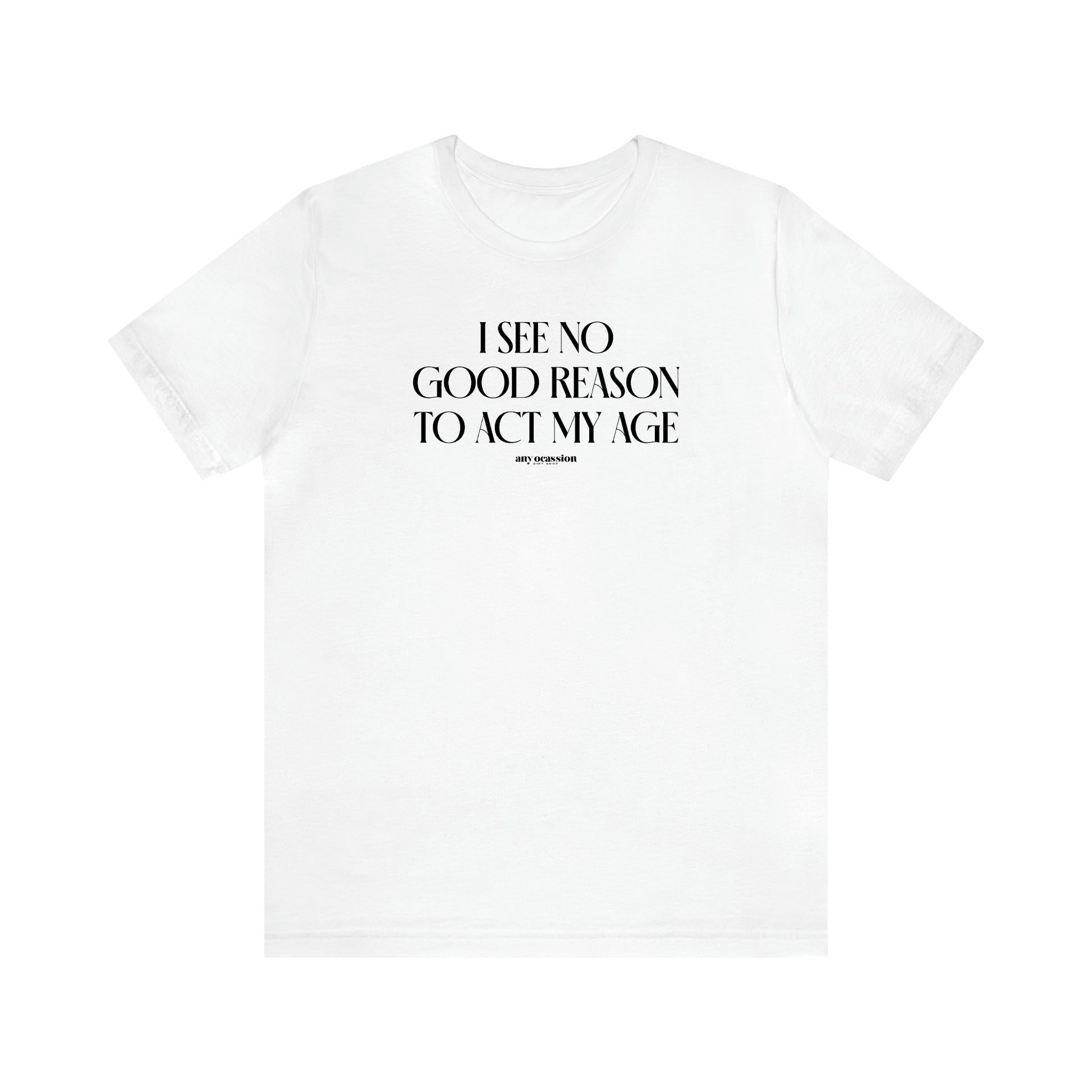 Men's T Shirts I See No Good Reason to Act My Age - Funny Gift Company