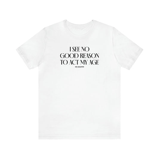 Men's T Shirts I See No Good Reason to Act My Age - Funny Gift Company