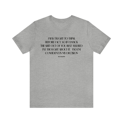 Mens T Shirts - I Was Taught to Think Before I Act. So if I Smack the Shit Out of You. Rest Assured-i've Thought About It. And I'm Confident in My Decision - Funny Men T Shirts