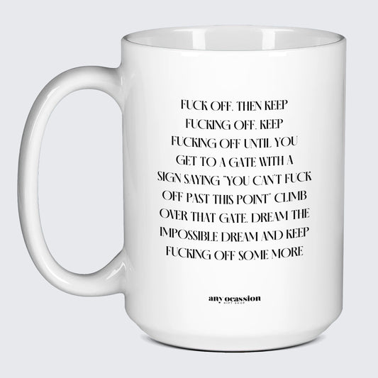 Cool Mugs Fuck Off. Then Keep Fucking Off. Keep Fucking Off Until You Get to a Gate With a Sign Saying You Can't Fuck Off Past This Point" Climb Over That Gate. Dream the Impossible Dream and Keep Fucking Off Some More - Funny Gift Company"