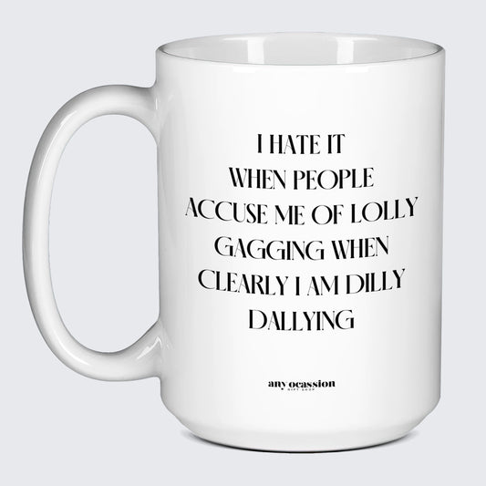 Cool Mugs I Hate It When People Accuse Me of Lolly Gagging When Clearly I Am Dilly Dallying - Funny Gift Company