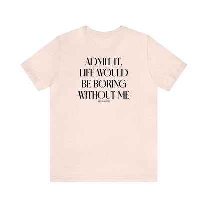 Funny Shirts for Women - Admit It, Life Would Be Boring Without Me - Women's T Shirts