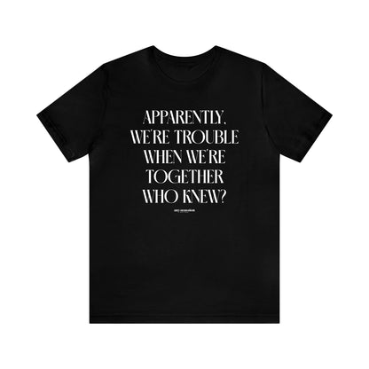 Funny Shirts for Women - Apparently We're Trouble When We're Together Who Knew - Women's T Shirts