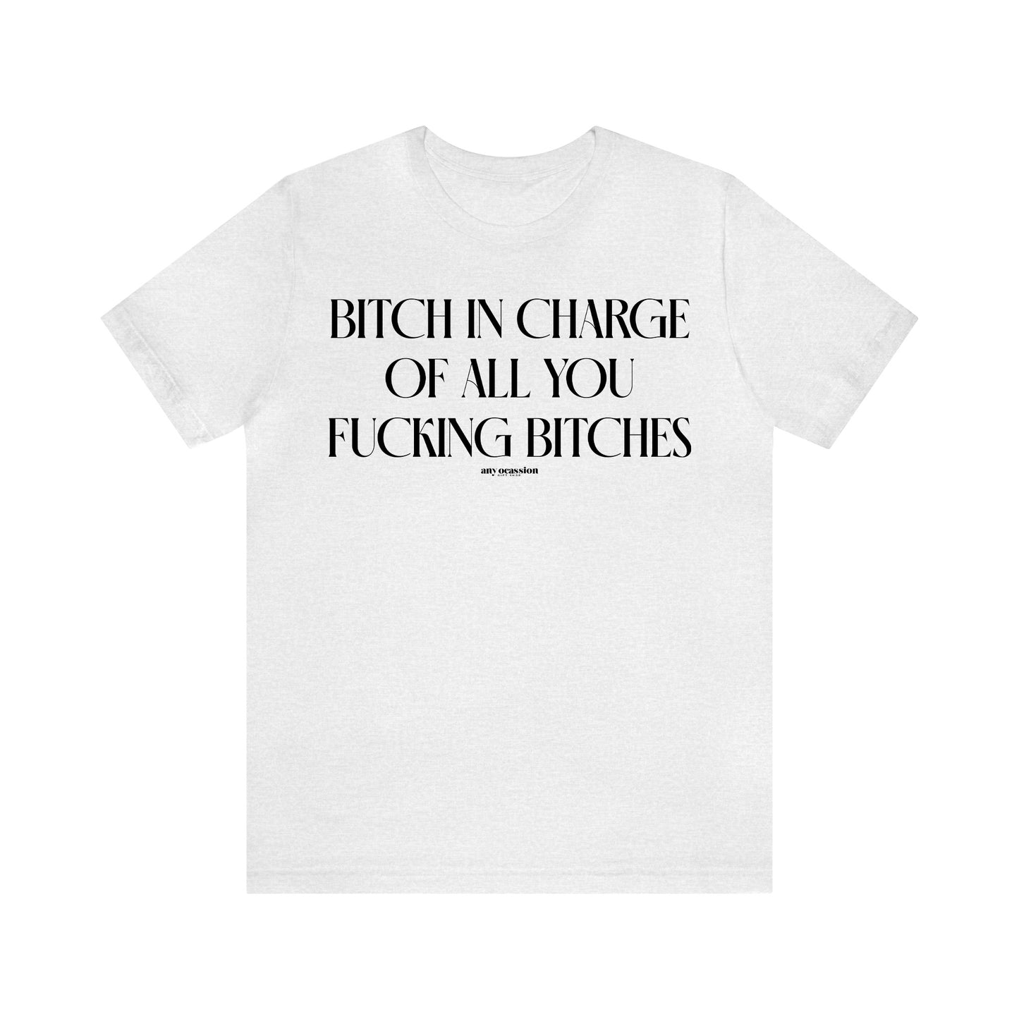 Funny Shirts for Women - Bitch in Charge of All You Fucking Bitches - Women's T Shirts