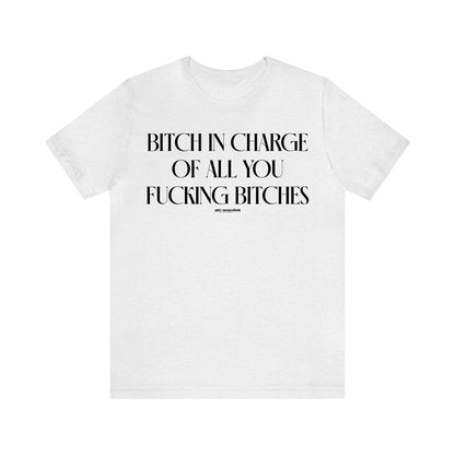 Funny Shirts for Women - Bitch in Charge of All You Fucking Bitches - Women's T Shirts