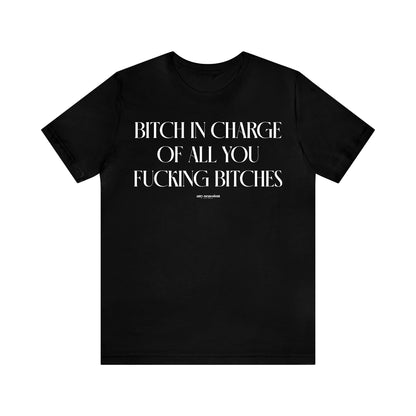 Funny Shirts for Women - Bitch in Charge of All You Fucking Bitches - Women's T Shirts