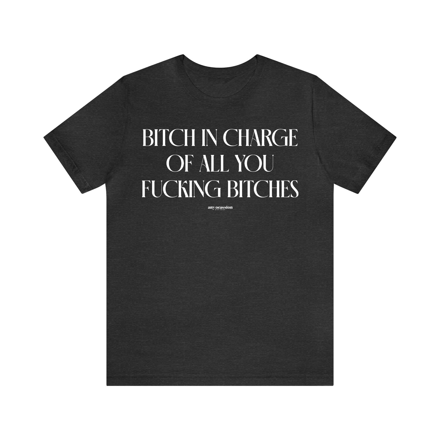 Funny Shirts for Women - Bitch in Charge of All You Fucking Bitches - Women's T Shirts