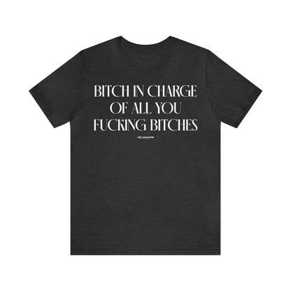 Funny Shirts for Women - Bitch in Charge of All You Fucking Bitches - Women's T Shirts