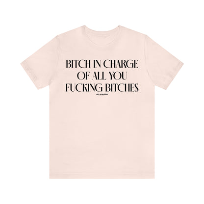 Funny Shirts for Women - Bitch in Charge of All You Fucking Bitches - Women's T Shirts