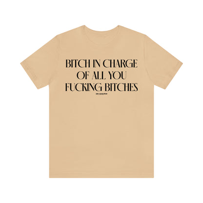 Funny Shirts for Women - Bitch in Charge of All You Fucking Bitches - Women's T Shirts