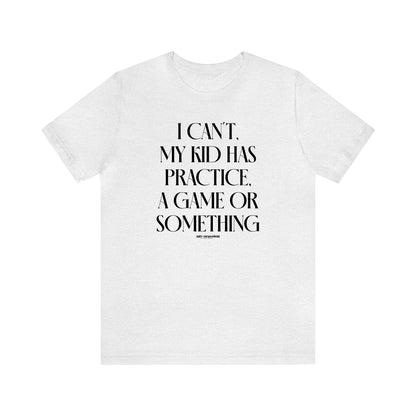 Funny Shirts for Women - I Can't My Kid Has Practice, a Game or Something - Women's T Shirts