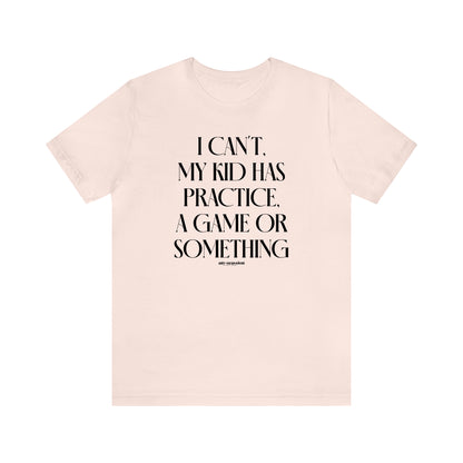 Funny Shirts for Women - I Can't My Kid Has Practice, a Game or Something - Women's T Shirts