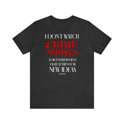 Funny Shirts for Women - I Don't Watch Crime Shows for Entertainment I Watch Them for New Ideas - Women's T Shirts