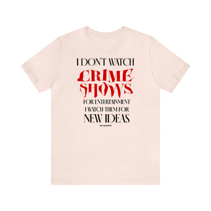 Funny Shirts for Women - I Don't Watch Crime Shows for Entertainment I Watch Them for New Ideas - Women's T Shirts