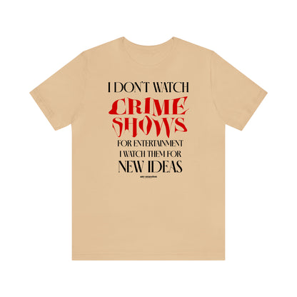 Funny Shirts for Women - I Don't Watch Crime Shows for Entertainment I Watch Them for New Ideas - Women's T Shirts