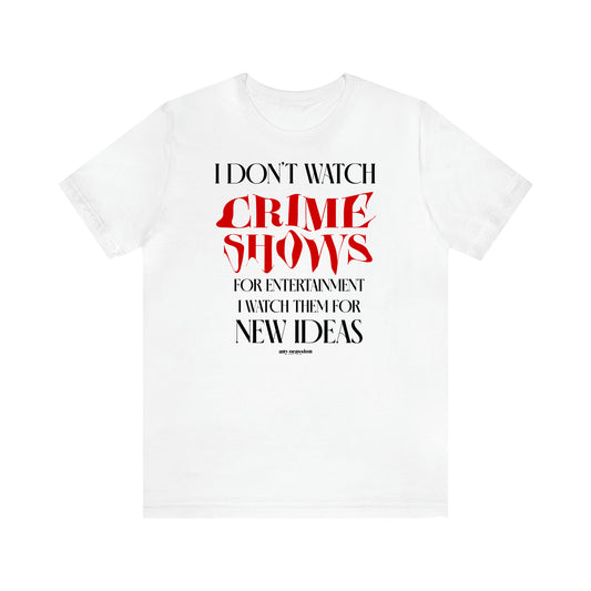 Women's T Shirts I Don't Watch Crime Shows for Entertainment I Watch Them for New Ideas - Funny Gift Ideas