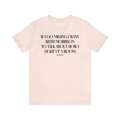 Funny Shirts for Women - If I Go Missing I Want Keith Morrison to Talk About How I Light Up a Room - Women's T Shirts