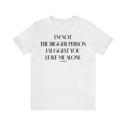 Funny Shirts for Women - I'm Not the Bigger Person I Suggest You Leave Me Alone - Women's T Shirts