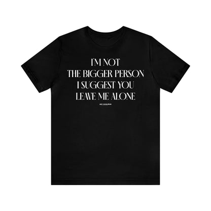 Funny Shirts for Women - I'm Not the Bigger Person I Suggest You Leave Me Alone - Women's T Shirts