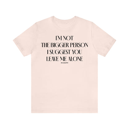 Funny Shirts for Women - I'm Not the Bigger Person I Suggest You Leave Me Alone - Women's T Shirts