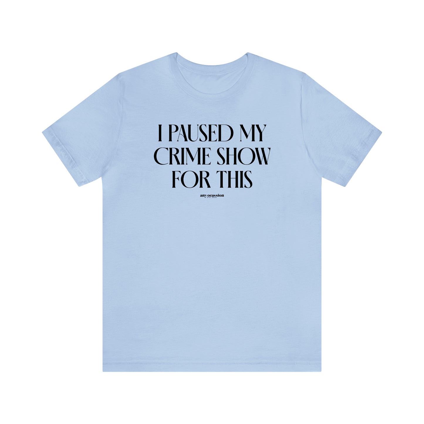 Funny Shirts for Women - I Paused My Crime Show for This - Women's T Shirts