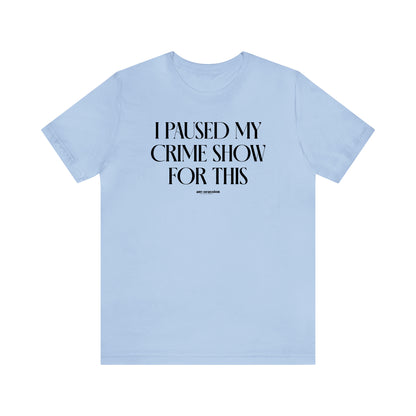 Funny Shirts for Women - I Paused My Crime Show for This - Women's T Shirts