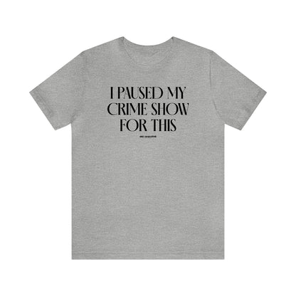 Funny Shirts for Women - I Paused My Crime Show for This - Women's T Shirts