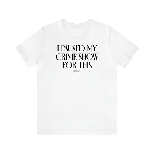 Women's T Shirts I Paused My Crime Show for This - Funny Gift Ideas