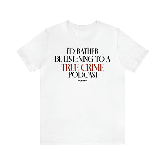 Women's T Shirts I'd Rather Be Listening to a True Crime Podcast - Funny Gift Ideas