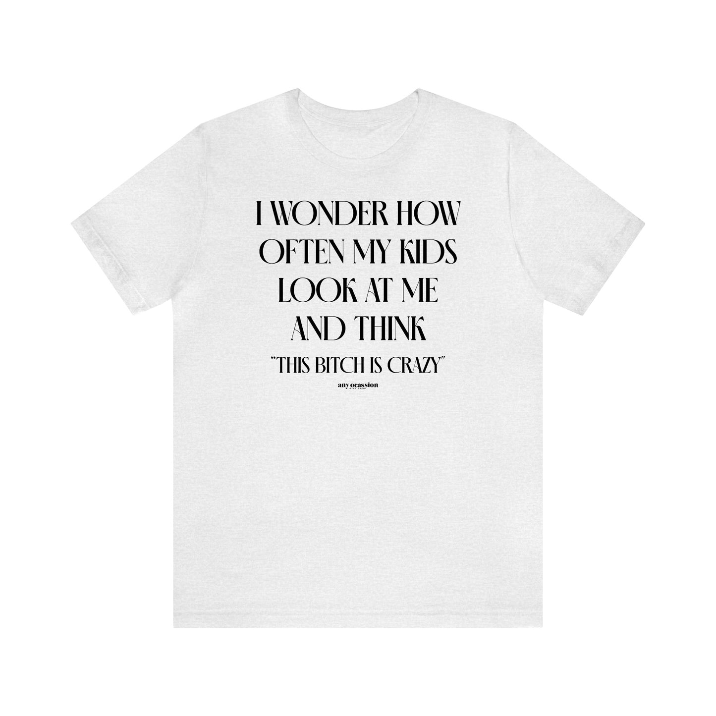 Funny Shirts for Women - I Wonder How Often My Kids Look at Me and Think "This Bitch is Crazy" - Women's T Shirts