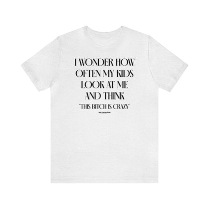 Funny Shirts for Women - I Wonder How Often My Kids Look at Me and Think "This Bitch is Crazy" - Women's T Shirts