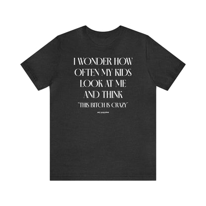 Funny Shirts for Women - I Wonder How Often My Kids Look at Me and Think "This Bitch is Crazy" - Women's T Shirts