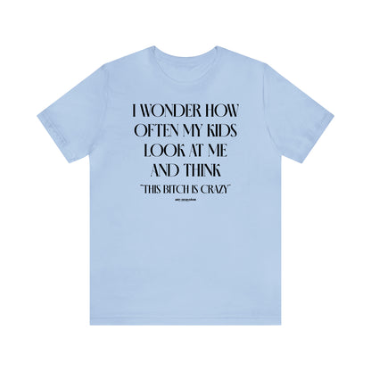 Funny Shirts for Women - I Wonder How Often My Kids Look at Me and Think "This Bitch is Crazy" - Women's T Shirts