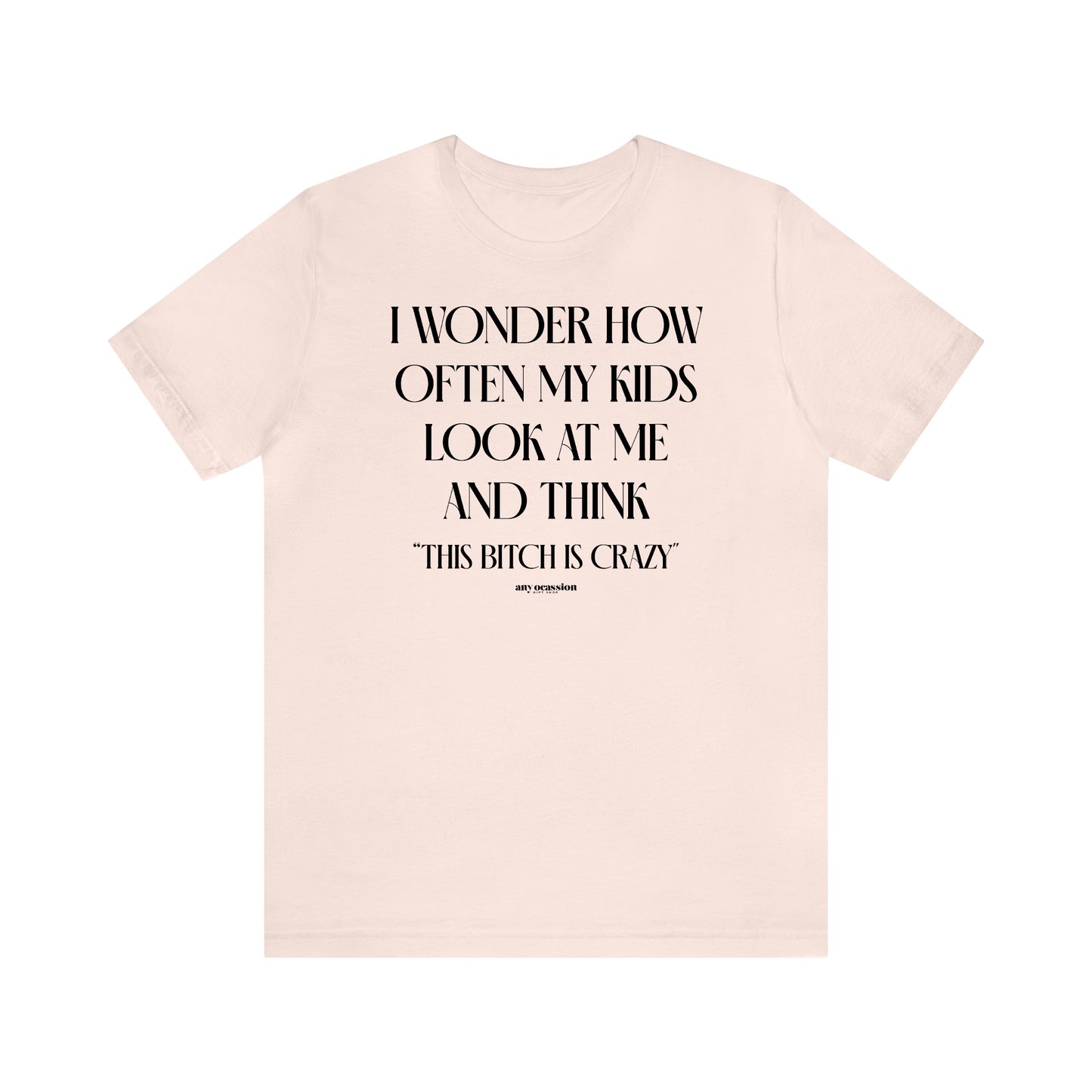 Funny Shirts for Women - I Wonder How Often My Kids Look at Me and Think "This Bitch is Crazy" - Women's T Shirts