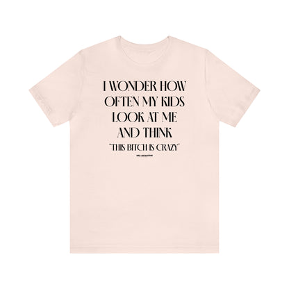 Funny Shirts for Women - I Wonder How Often My Kids Look at Me and Think "This Bitch is Crazy" - Women's T Shirts