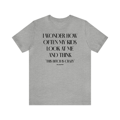 Funny Shirts for Women - I Wonder How Often My Kids Look at Me and Think "This Bitch is Crazy" - Women's T Shirts