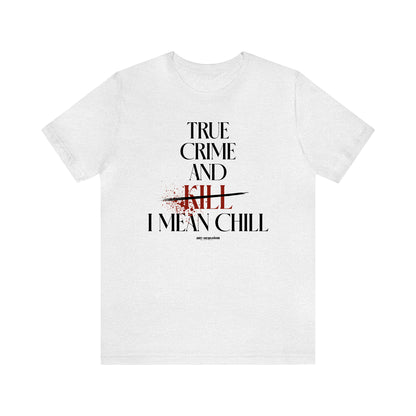 Funny Shirts for Women - True Crime and Kill... I Mean Chill - Women's T Shirts