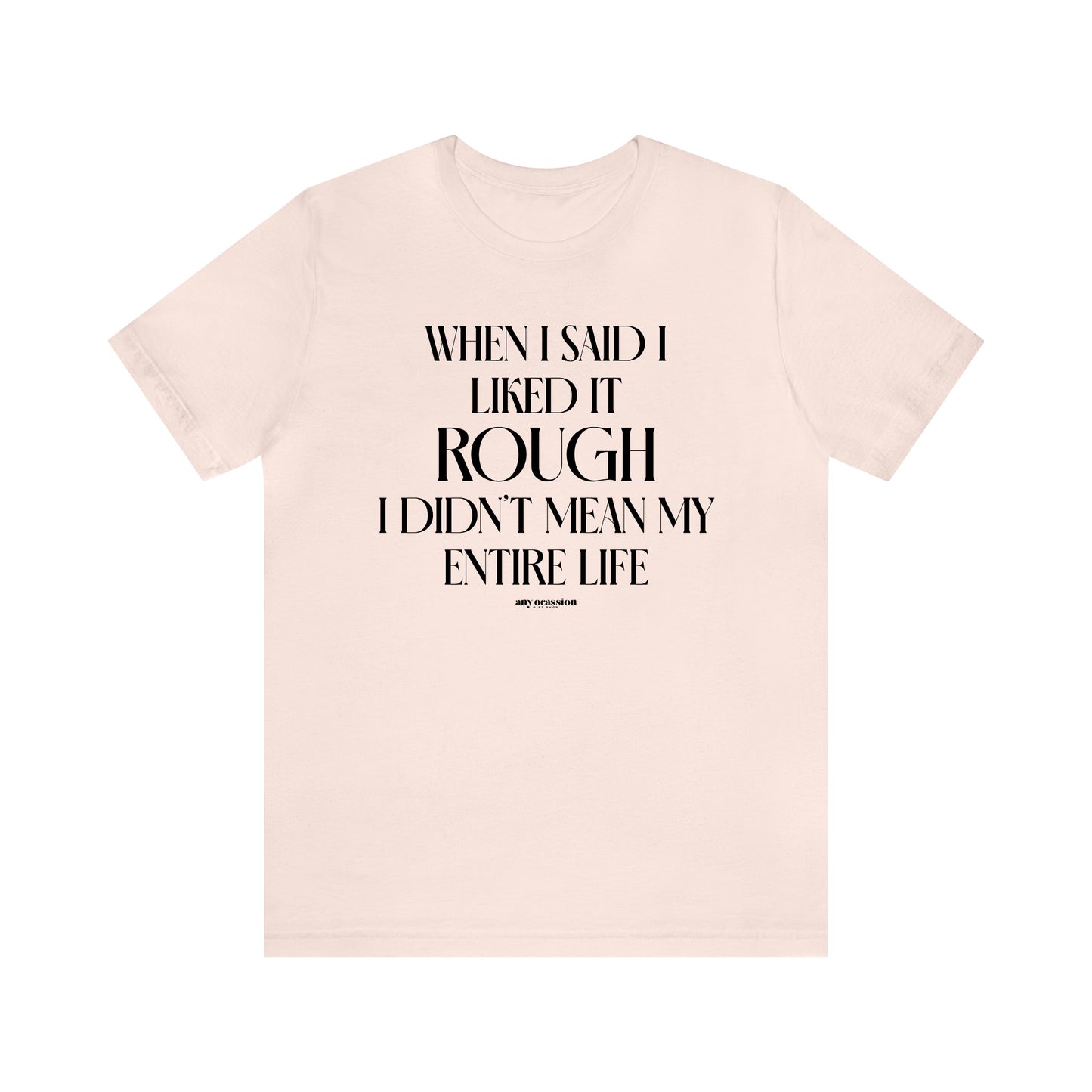 Funny Shirts for Women - When I Said I Liked It Rough I Didn't Mean My Entire Life - Women's T Shirts