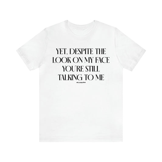 Women's T Shirts Yet, Despite the Look on My Face You're Still Talking to Me - Funny Gift Ideas