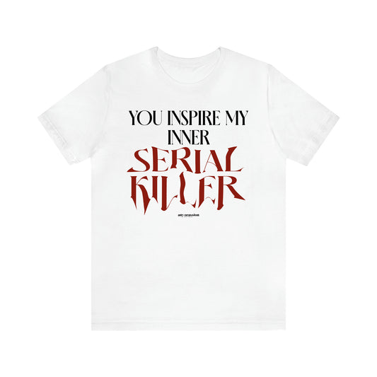 Women's T Shirts You Inspire My Inner Serial Killer - Funny Gift Ideas