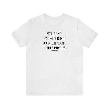 Funny Shirts for Women - You're My Favorite Bitch to Bitch About Other Bitches - Women's T Shirts