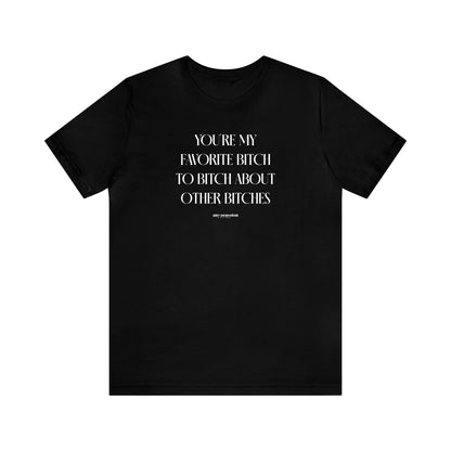 Funny Shirts for Women - You're My Favorite Bitch to Bitch About Other Bitches - Women's T Shirts