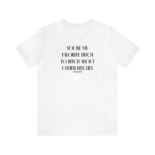 Women's T Shirts You're My Favorite Bitch to Bitch About Other Bitches - Funny Gift Ideas