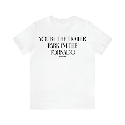 Women's T Shirts You're the Trailer Park I'm the Tornado - Funny Gift Ideas